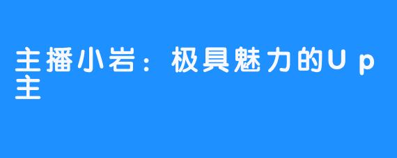 主播小岩:极具魅力的Up主