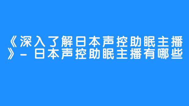 《深入了解日本声控助眠主播》-日本声控助眠主播有哪些