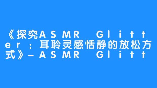 《探究ASMR Glitter：耳聆灵感恬静的放松方式》-ASMR Glitter