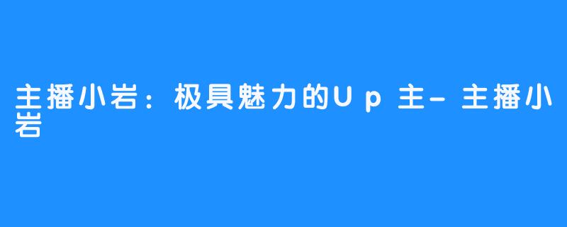 主播小岩:极具魅力的Up主-主播小岩