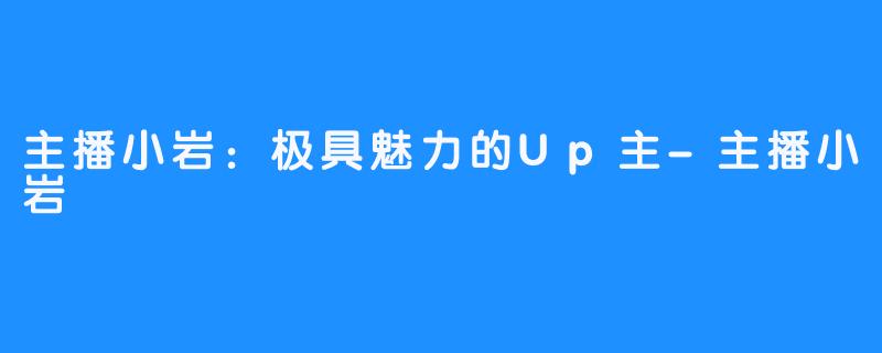 主播小岩：极具魅力的Up主-主播小岩