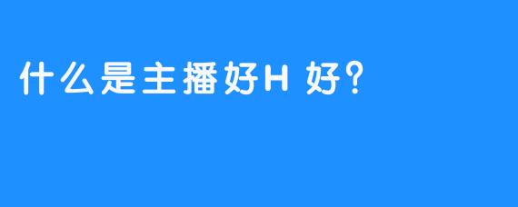 什么是主播好H好？