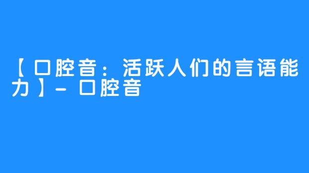 【口腔音：活跃人们的言语能力】-口腔音