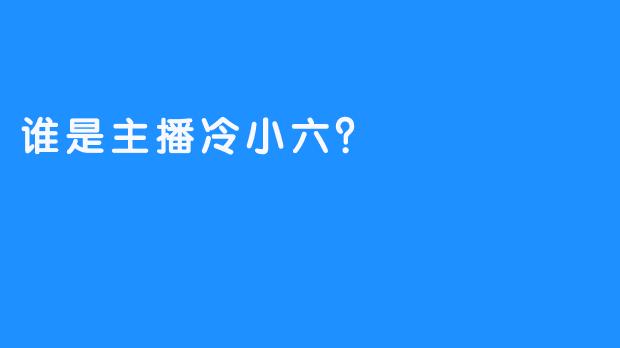 谁是主播冷小六？