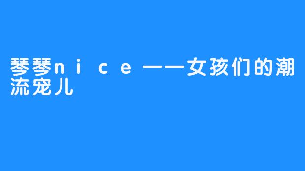 琴琴nice——女孩们的潮流宠儿