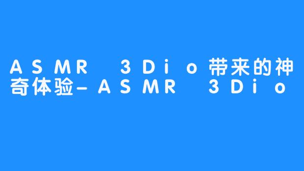 ASMR 3Dio带来的神奇体验-ASMR 3Dio