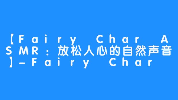 【Fairy Char ASMR：放松人心的自然声音】-Fairy Char ASMR