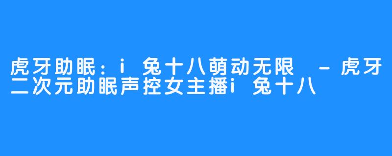 虎牙助眠:i兔十八萌动无限 -虎牙二次元助眠声控女主播i兔十八