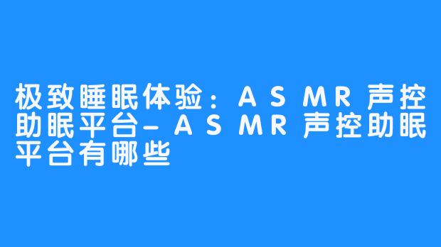 极致睡眠体验:ASMR声控助眠平台-ASMR声控助眠平台有哪些