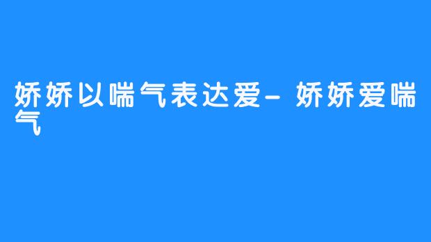 娇娇以喘气表达爱-娇娇爱喘气