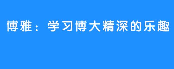 博雅:学习博大精深的乐趣
