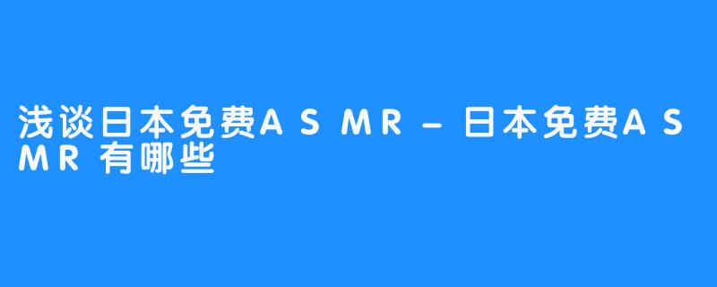浅谈日本免费ASMR-日本免费ASMR有哪些