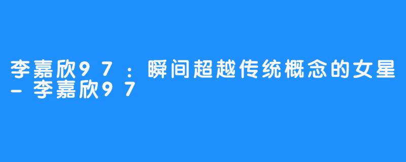 李嘉欣97:瞬间超越传统概念的女星-李嘉欣97
