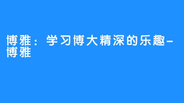 博雅:学习博大精深的乐趣-博雅
