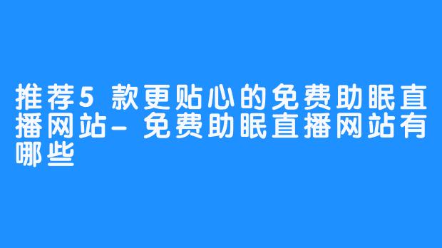 推荐5款更贴心的免费助眠直播网站-免费助眠直播网站有哪些