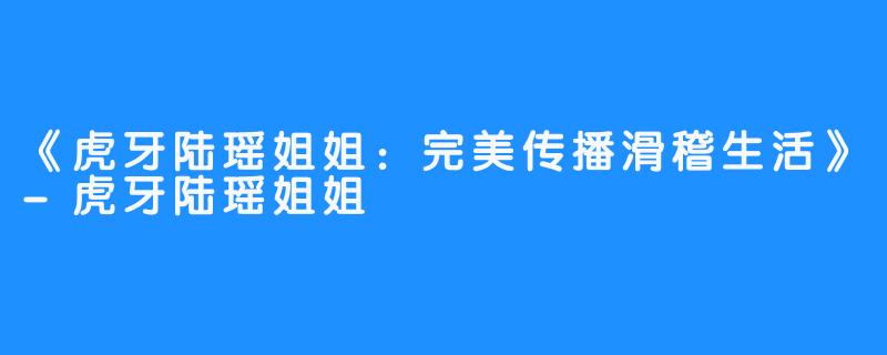 《虎牙陆瑶姐姐:完美传播滑稽生活》-虎牙陆瑶姐姐