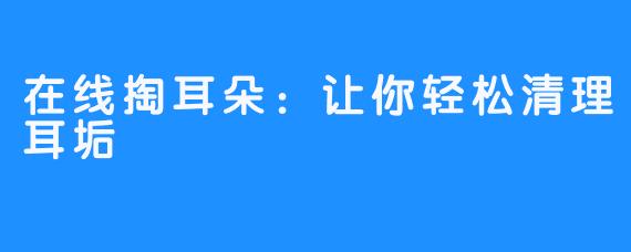 在线掏耳朵:让你轻松清理耳垢