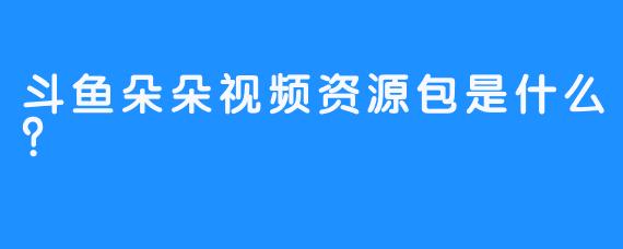 斗鱼朵朵视频资源包是什么？