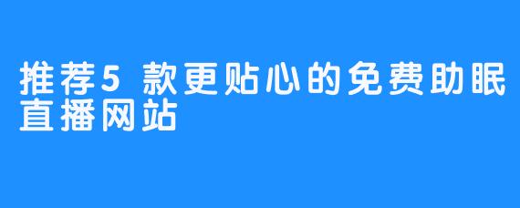 推荐5款更贴心的免费助眠直播网站