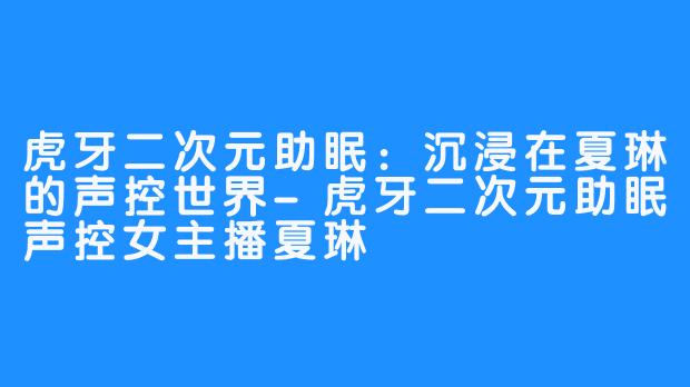 虎牙二次元助眠:沉浸在夏琳的声控世界-虎牙二次元助眠声控女主播夏琳