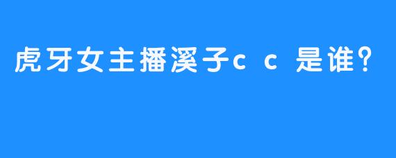 虎牙女主播溪子cc是谁？