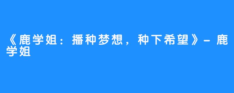 《鹿学姐：播种梦想，种下希望》-鹿学姐