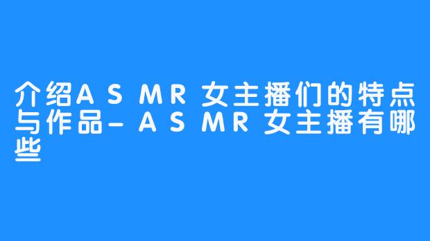 介绍ASMR女主播们的特点与作品-ASMR女主播有哪些