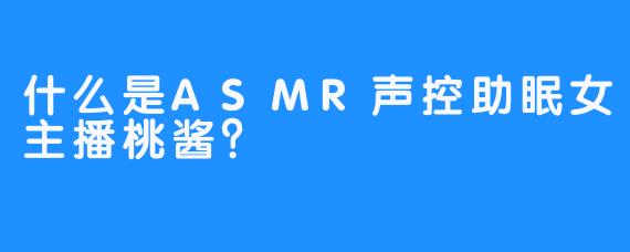 什么是ASMR声控助眠女主播桃酱？