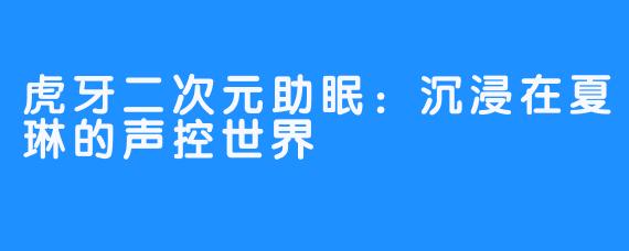 虎牙二次元助眠:沉浸在夏琳的声控世界
