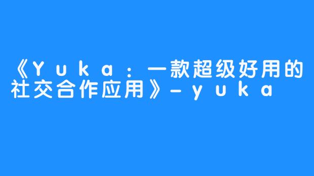 《Yuka:一款超级好用的社交合作应用》-yuka