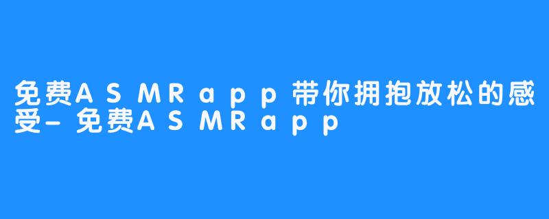 免费ASMRapp带你拥抱放松的感受-免费ASMRapp