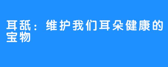 耳舐：维护我们耳朵健康的宝物