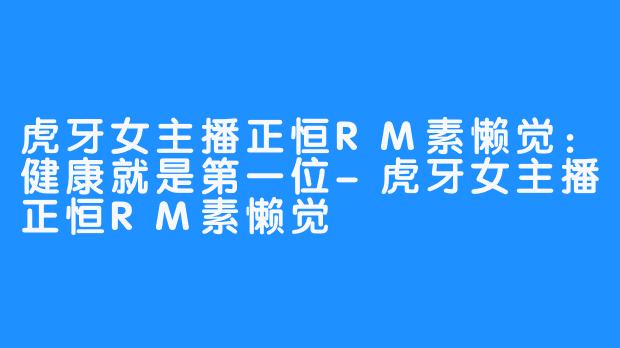 虎牙女主播正恒RM素懒觉:健康就是第一位-虎牙女主播正恒RM素懒觉