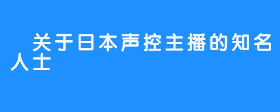  关于日本声控主播的知名人士