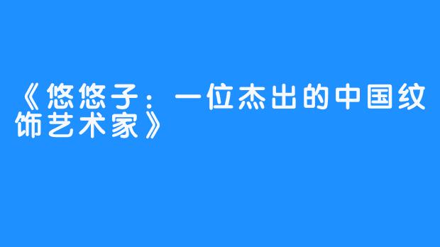 《悠悠子:一位杰出的中国纹饰艺术家》