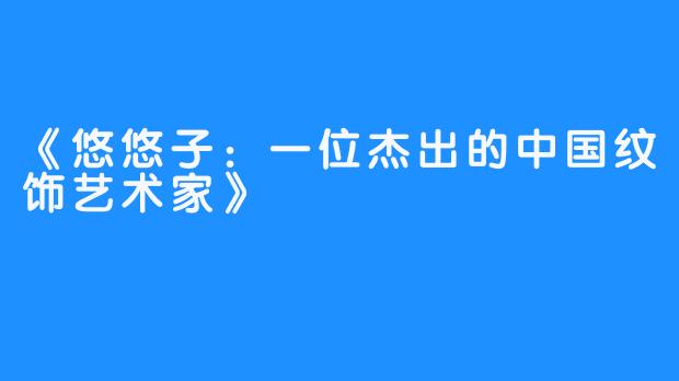 《悠悠子：一位杰出的中国纹饰艺术家》 