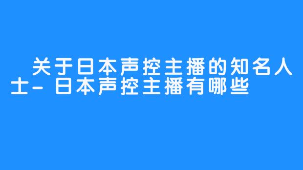  关于日本声控主播的知名人士-日本声控主播有哪些