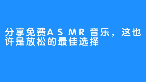 分享免费ASMR音乐，这也许是放松的最佳选择