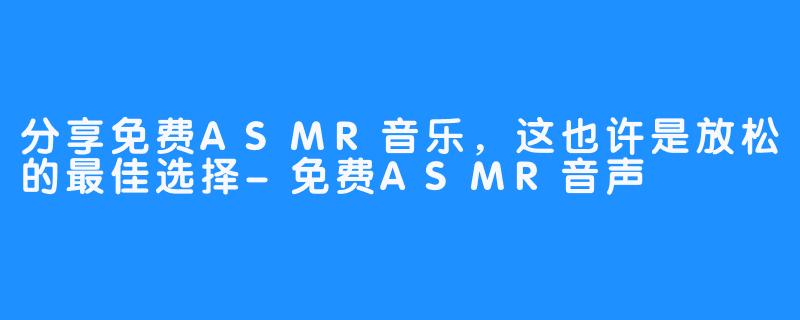 分享免费ASMR音乐，这也许是放松的最佳选择-免费ASMR音声