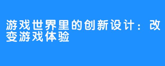 游戏世界里的创新设计:改变游戏体验