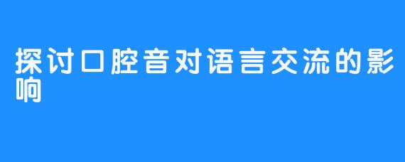 探讨口腔音对语言交流的影响