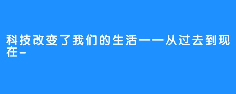 科技改变了我们的生活——从过去到现在-