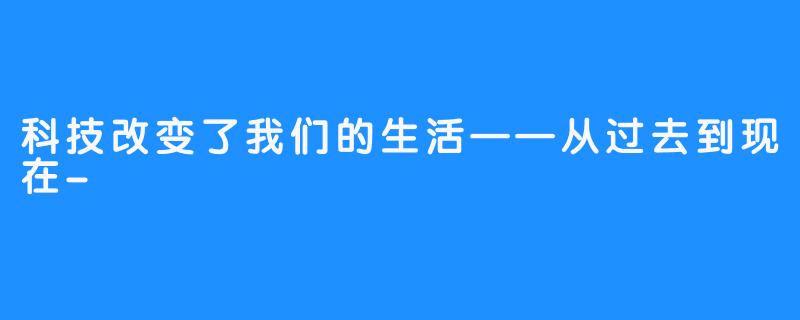 科技改变了我们的生活——从过去到现在-