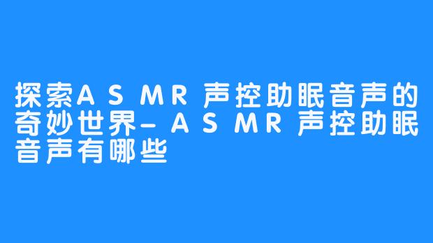 探索ASMR声控助眠音声的奇妙世界-ASMR声控助眠音声有哪些