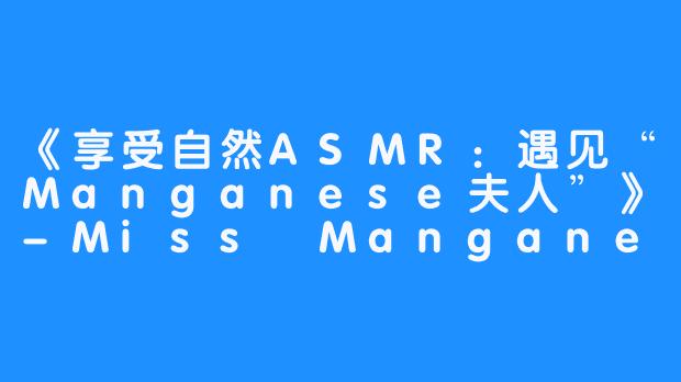 《享受自然ASMR：遇见“Manganese夫人”》-Miss Manganese ASMR