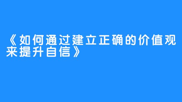 《如何通过建立正确的价值观来提升自信》