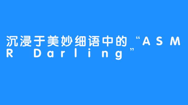 沉浸于美妙细语中的“ASMR Darling”