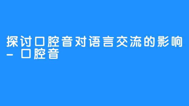 探讨口腔音对语言交流的影响-口腔音