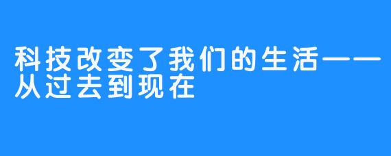 科技改变了我们的生活——从过去到现在