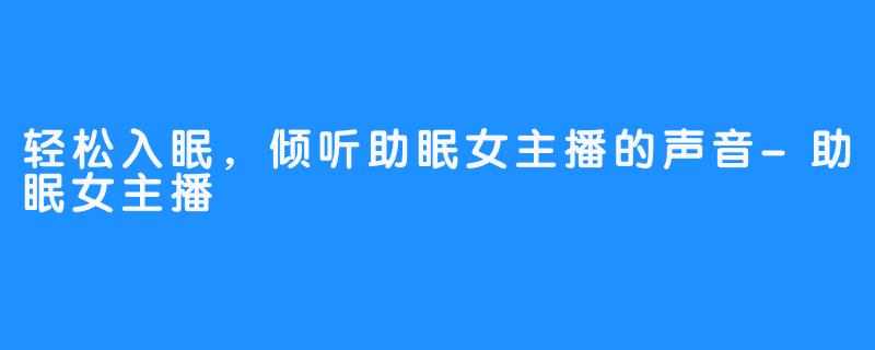 轻松入眠，倾听助眠女主播的声音-助眠女主播